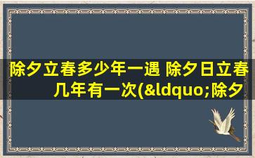 除夕立春多少年一遇 除夕日立春几年有一次(“除夕日立春，多少年一遇？”)